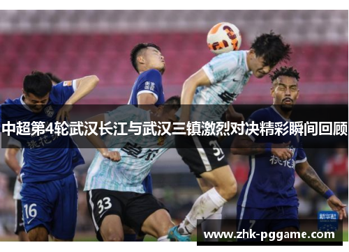 中超第4轮武汉长江与武汉三镇激烈对决精彩瞬间回顾