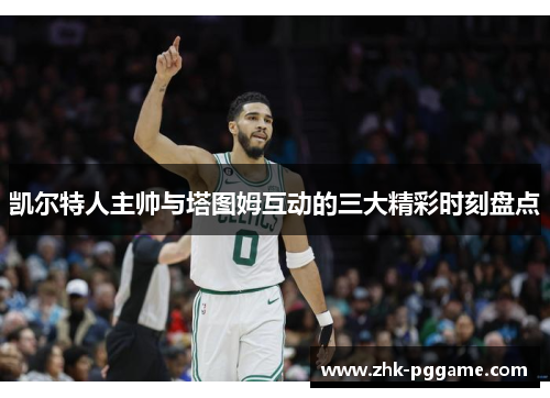 凯尔特人主帅与塔图姆互动的三大精彩时刻盘点