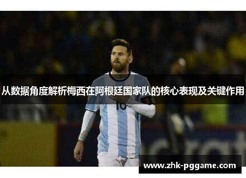 从数据角度解析梅西在阿根廷国家队的核心表现及关键作用