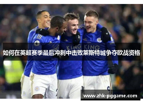 如何在英超赛季最后冲刺中击败莱斯特城争夺欧战资格