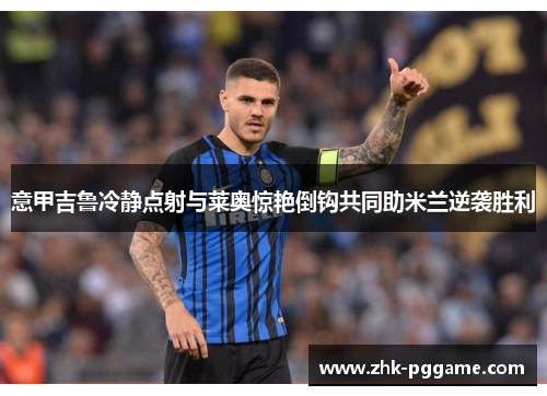 意甲吉鲁冷静点射与莱奥惊艳倒钩共同助米兰逆袭胜利