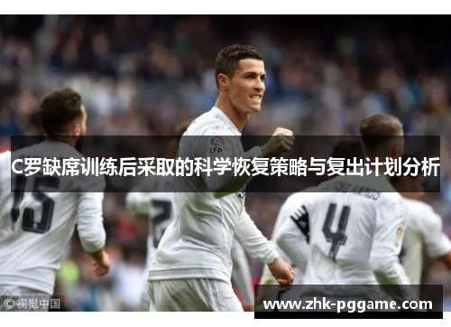 C罗缺席训练后采取的科学恢复策略与复出计划分析