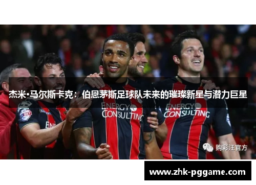 杰米·马尔斯卡克：伯恩茅斯足球队未来的璀璨新星与潜力巨星