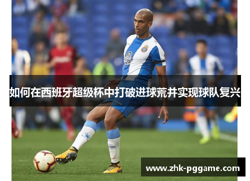 如何在西班牙超级杯中打破进球荒并实现球队复兴