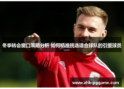 冬季转会窗口策略分析 如何精准挑选适合球队的引援球员