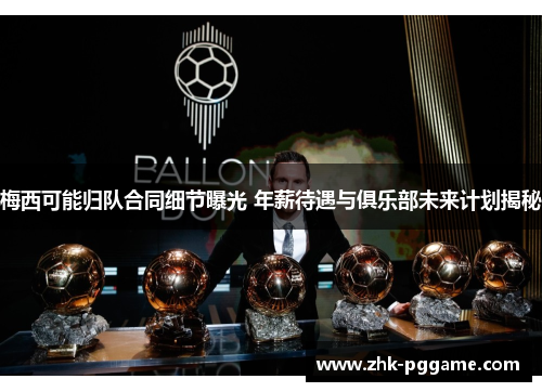 梅西可能归队合同细节曝光 年薪待遇与俱乐部未来计划揭秘