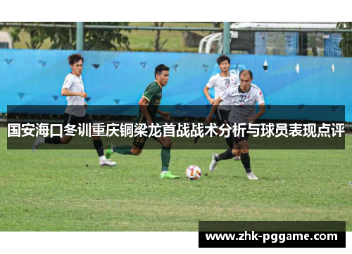 国安海口冬训重庆铜梁龙首战战术分析与球员表现点评