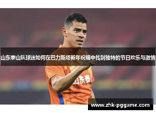 山东泰山队球迷如何在巴力斯塔新年祝福中找到独特的节日欢乐与激情