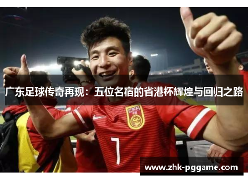 广东足球传奇再现：五位名宿的省港杯辉煌与回归之路