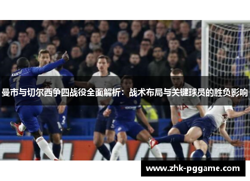 曼市与切尔西争四战役全面解析：战术布局与关键球员的胜负影响