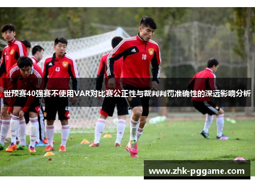 世预赛40强赛不使用VAR对比赛公正性与裁判判罚准确性的深远影响分析