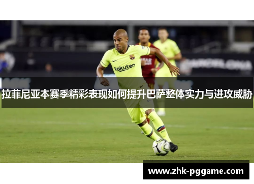 拉菲尼亚本赛季精彩表现如何提升巴萨整体实力与进攻威胁