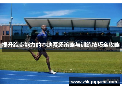 提升跑步能力的本地赛场策略与训练技巧全攻略