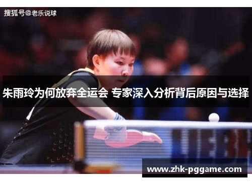 朱雨玲为何放弃全运会 专家深入分析背后原因与选择