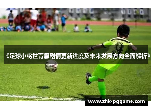 《足球小将世青篇剧情更新进度及未来发展方向全面解析》