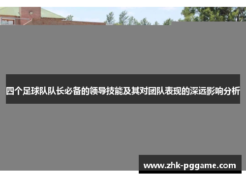 四个足球队队长必备的领导技能及其对团队表现的深远影响分析