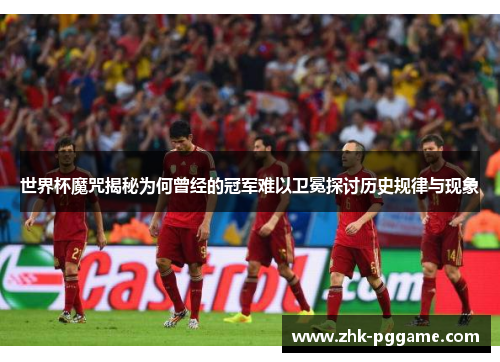 世界杯魔咒揭秘为何曾经的冠军难以卫冕探讨历史规律与现象