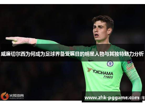 威廉切尔西为何成为足球界备受瞩目的明星人物与其独特魅力分析