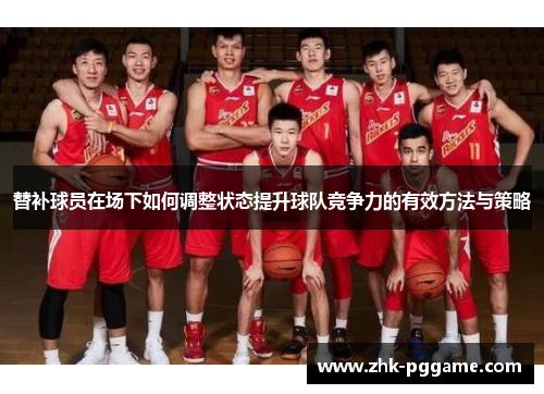 替补球员在场下如何调整状态提升球队竞争力的有效方法与策略