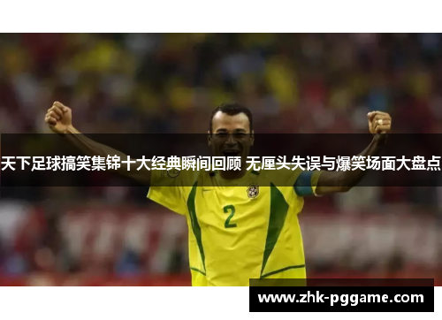 天下足球搞笑集锦十大经典瞬间回顾 无厘头失误与爆笑场面大盘点