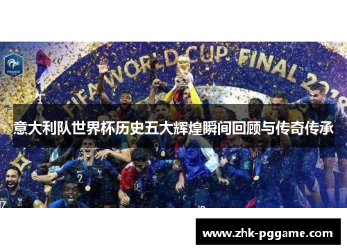 意大利队世界杯历史五大辉煌瞬间回顾与传奇传承