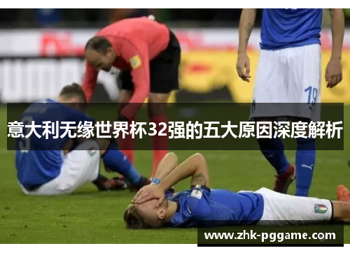意大利无缘世界杯32强的五大原因深度解析