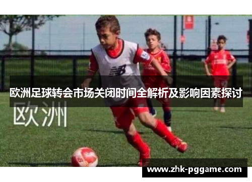 欧洲足球转会市场关闭时间全解析及影响因素探讨