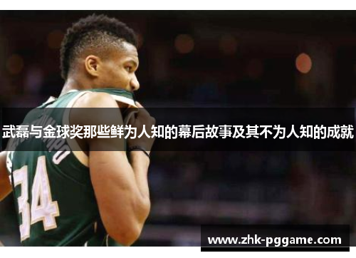 武磊与金球奖那些鲜为人知的幕后故事及其不为人知的成就