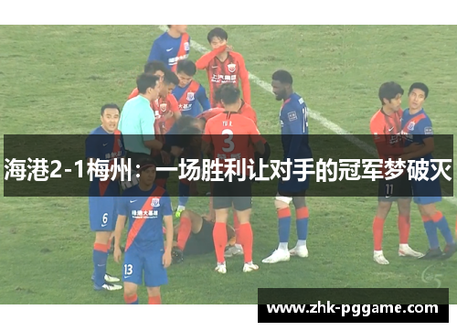 海港2-1梅州：一场胜利让对手的冠军梦破灭