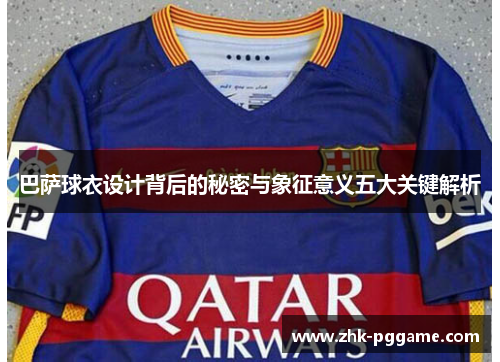 巴萨球衣设计背后的秘密与象征意义五大关键解析