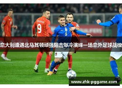 意大利遭遇北马其顿顽强阻击爆冷演绎一场意外足球战役