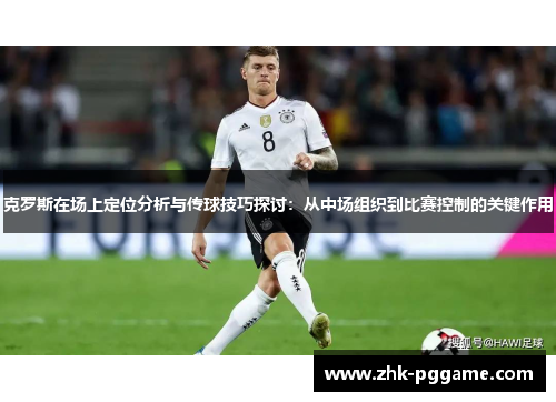 克罗斯在场上定位分析与传球技巧探讨：从中场组织到比赛控制的关键作用
