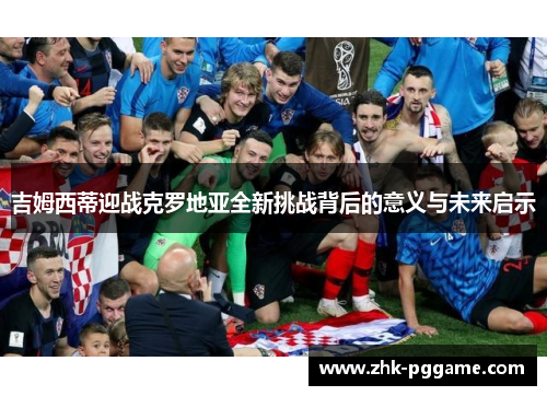 吉姆西蒂迎战克罗地亚全新挑战背后的意义与未来启示