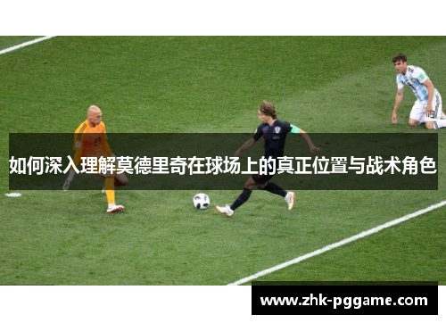 如何深入理解莫德里奇在球场上的真正位置与战术角色
