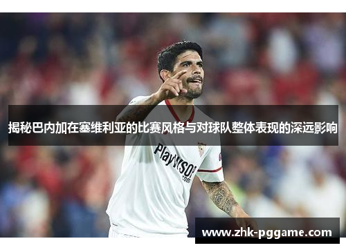 揭秘巴内加在塞维利亚的比赛风格与对球队整体表现的深远影响