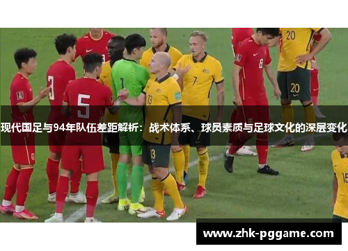 现代国足与94年队伍差距解析：战术体系、球员素质与足球文化的深层变化