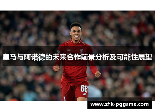 皇马与阿诺德的未来合作前景分析及可能性展望