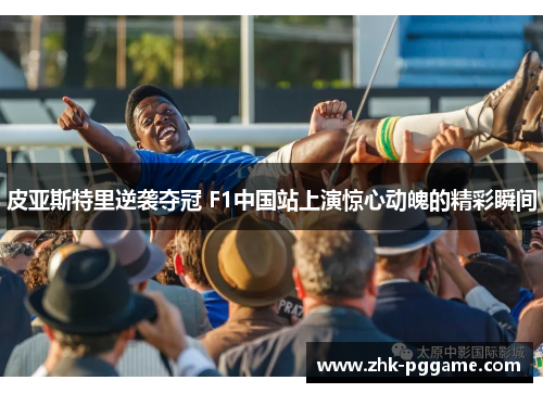 皮亚斯特里逆袭夺冠 F1中国站上演惊心动魄的精彩瞬间