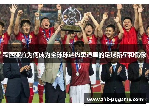 穆西亚拉为何成为全球球迷热衷追捧的足球新星和偶像