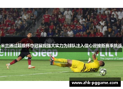 米兰通过超级杯夺冠展现强大实力为球队注入信心迎接新赛季挑战