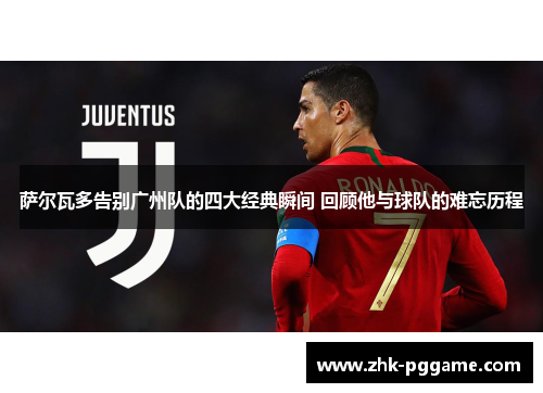 萨尔瓦多告别广州队的四大经典瞬间 回顾他与球队的难忘历程