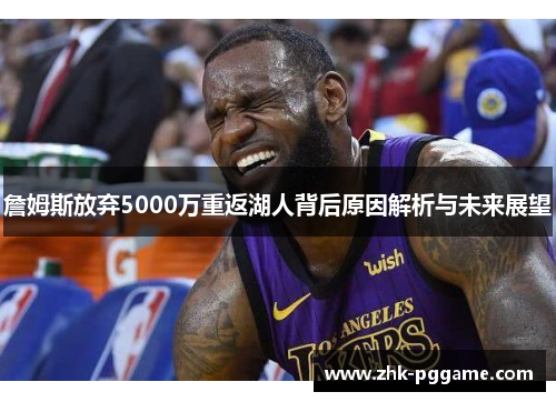 詹姆斯放弃5000万重返湖人背后原因解析与未来展望