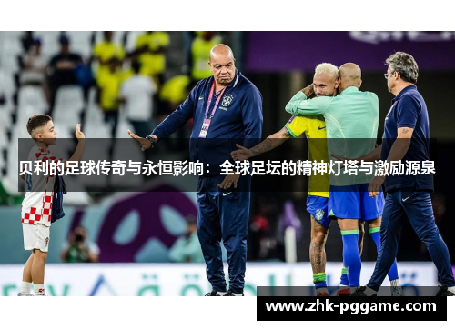 贝利的足球传奇与永恒影响：全球足坛的精神灯塔与激励源泉