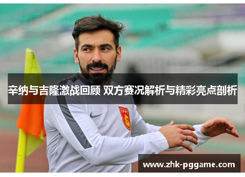 辛纳与吉隆激战回顾 双方赛况解析与精彩亮点剖析