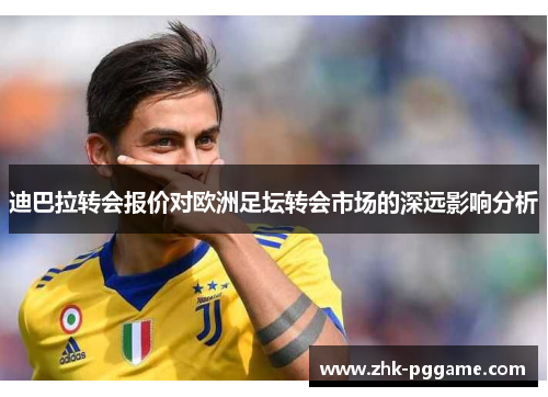 迪巴拉转会报价对欧洲足坛转会市场的深远影响分析