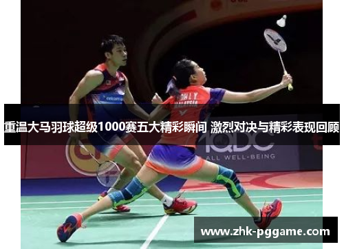 重温大马羽球超级1000赛五大精彩瞬间 激烈对决与精彩表现回顾