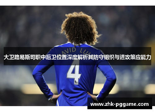 大卫路易斯司职中后卫位置深度解析其防守组织与进攻策应能力