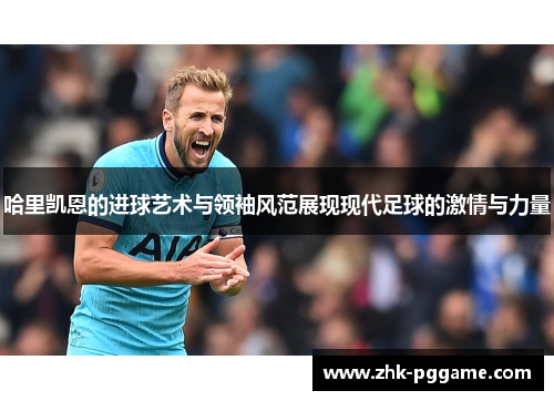 哈里凯恩的进球艺术与领袖风范展现现代足球的激情与力量