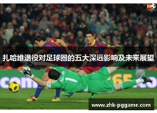 扎哈维退役对足球圈的五大深远影响及未来展望