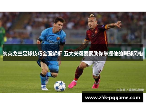 纳英戈兰足球技巧全面解析 五大关键要素助你掌握他的踢球风格